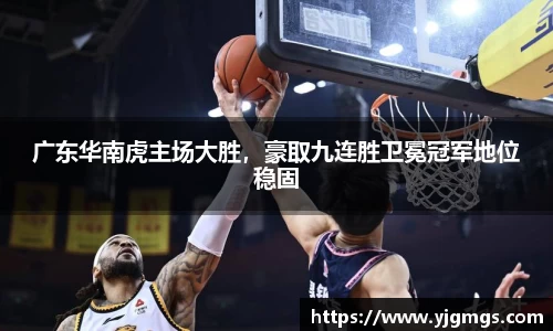 广东华南虎主场大胜，豪取九连胜卫冕冠军地位稳固