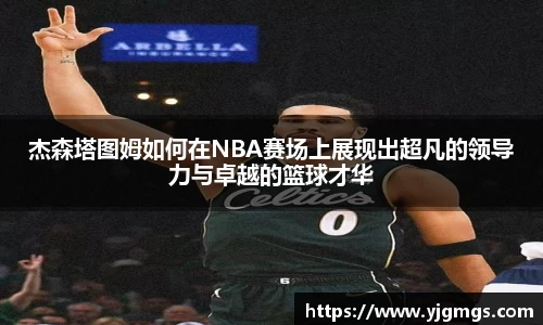 杰森塔图姆如何在NBA赛场上展现出超凡的领导力与卓越的篮球才华