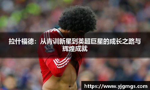 拉什福德：从青训新星到英超巨星的成长之路与辉煌成就
