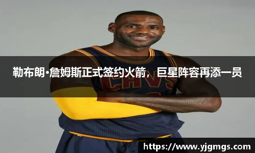 勒布朗·詹姆斯正式签约火箭，巨星阵容再添一员