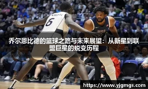 乔尔恩比德的篮球之路与未来展望：从新星到联盟巨星的蜕变历程
