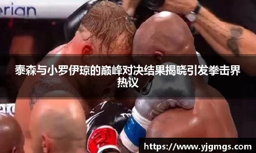 泰森与小罗伊琼的巅峰对决结果揭晓引发拳击界热议