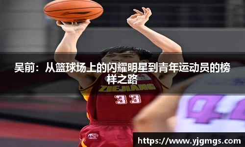 吴前：从篮球场上的闪耀明星到青年运动员的榜样之路