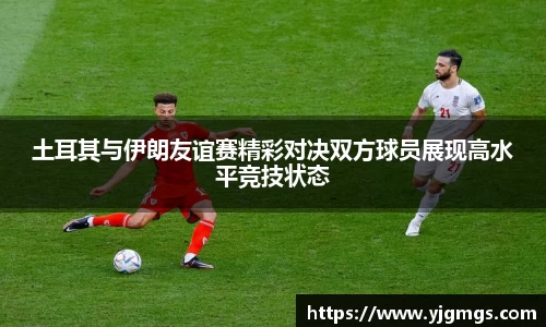 土耳其与伊朗友谊赛精彩对决双方球员展现高水平竞技状态